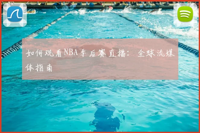 如何观看NBA季后赛直播：全球流媒体指南