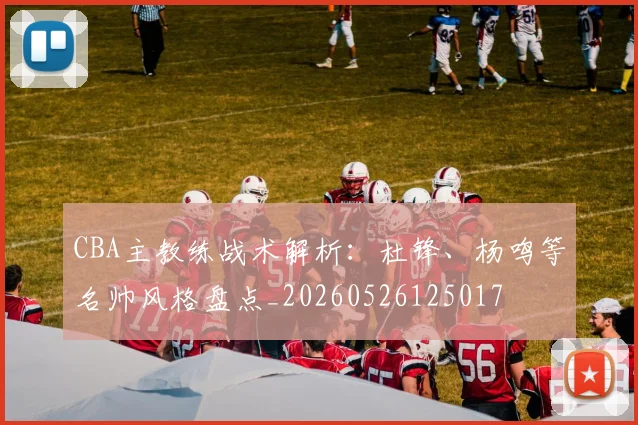 CBA主教练战术解析：杜锋、杨鸣等名帅风格盘点_20260526125017