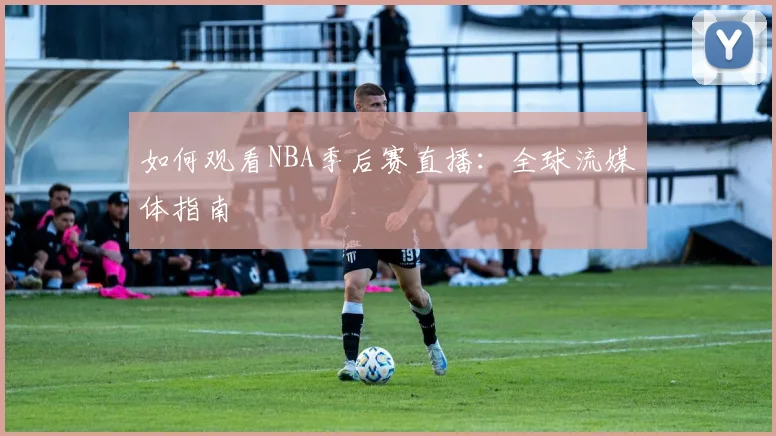 如何观看NBA季后赛直播：全球流媒体指南