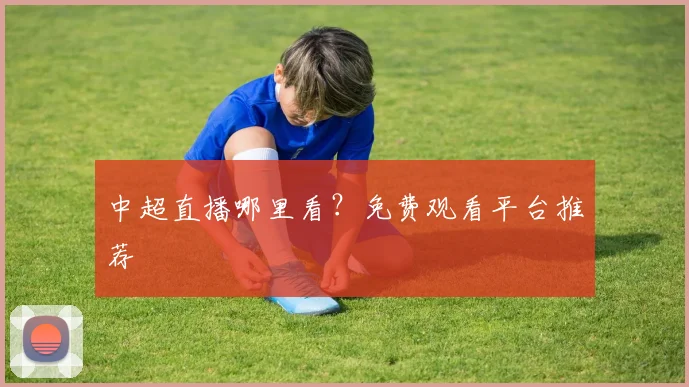 中超直播哪里看？免费观看平台推荐