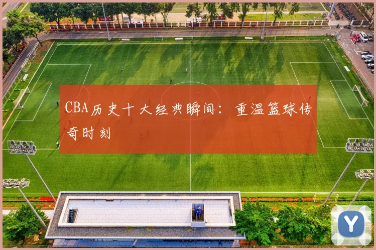 CBA历史十大经典瞬间：重温篮球传奇时刻