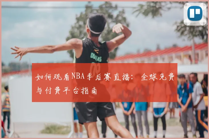 如何观看NBA季后赛直播：全球免费与付费平台指南