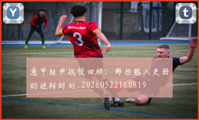 意甲经典战役回顾：那些载入史册的逆转时刻_20260522160819