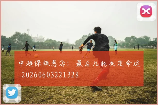 中超保级悬念:最后几轮决定命运_20260603221328