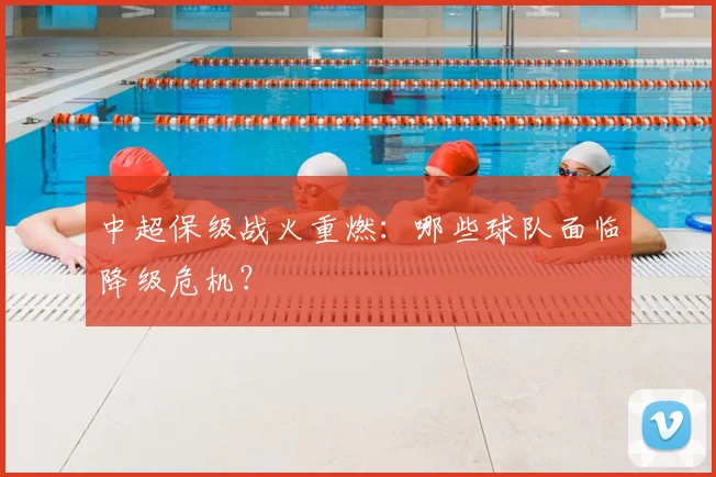 中超保级战火重燃:哪些球队面临降级危机?