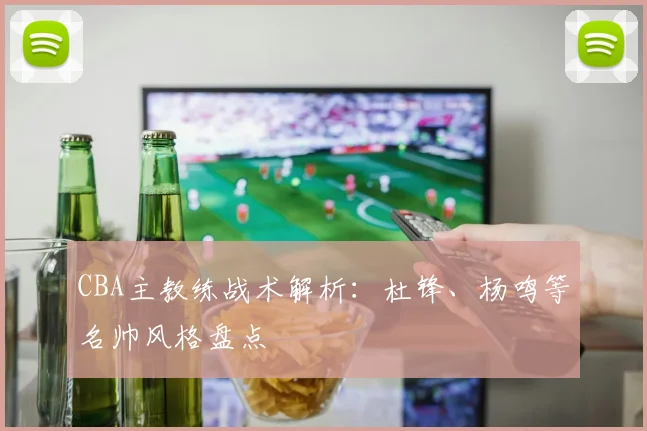 CBA主教练战术解析：杜锋、杨鸣等名帅风格盘点