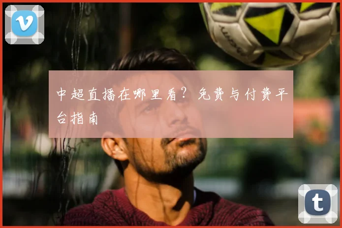 中超直播在哪里看?免费与付费平台指南