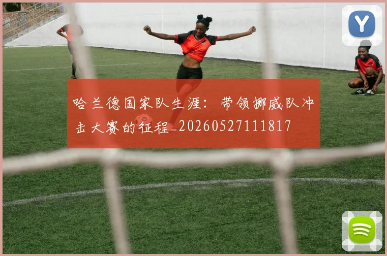 哈兰德国家队生涯：带领挪威队冲击大赛的征程_20260527111817