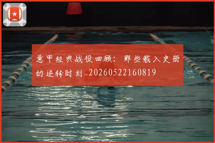 意甲经典战役回顾：那些载入史册的逆转时刻_20260522160819