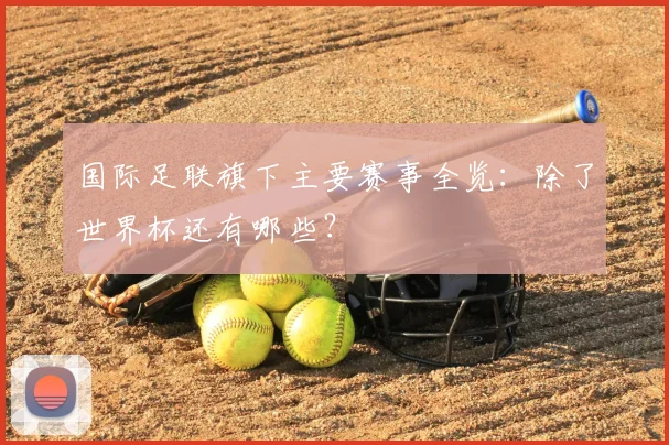 国际足联旗下主要赛事全览:除了世界杯还有哪些?