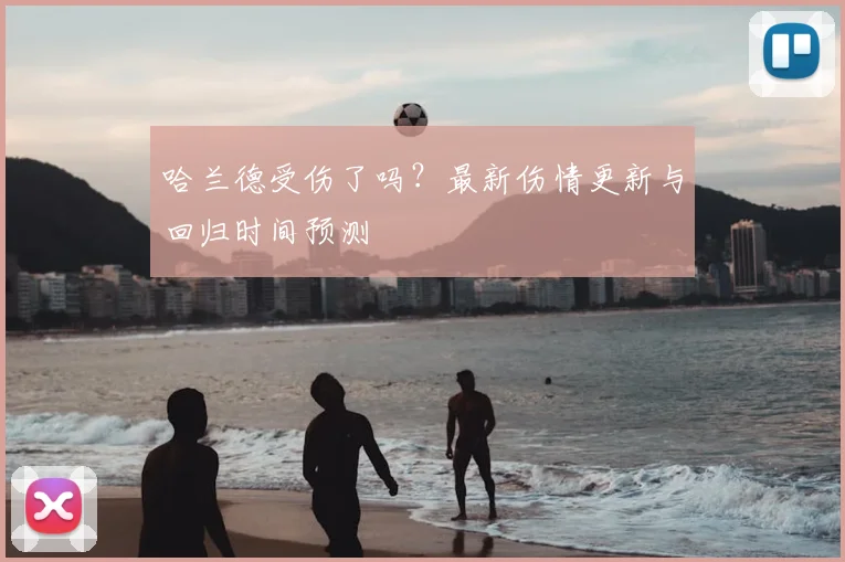 哈兰德受伤了吗？最新伤情更新与回归时间预测